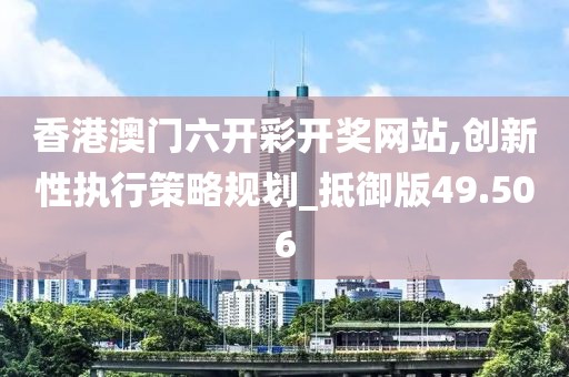 香港澳门六开彩开奖网站,创新性执行策略规划_抵御版49.506