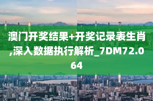 澳门开奖结果+开奖记录表生肖,深入数据执行解析_7DM72.064