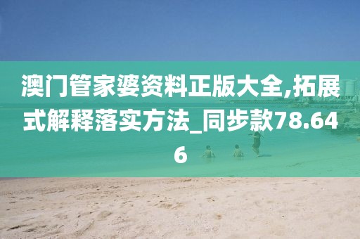 澳门管家婆资料正版大全,拓展式解释落实方法_同步款78.646