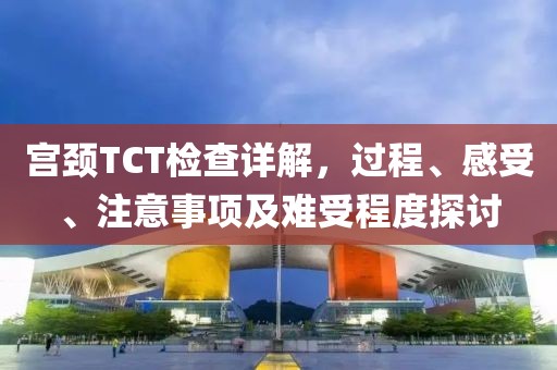 宫颈TCT检查详解，过程、感受、注意事项及难受程度探讨