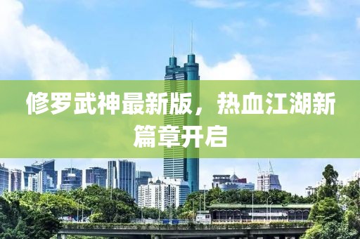 修罗武神最新版，热血江湖新篇章开启