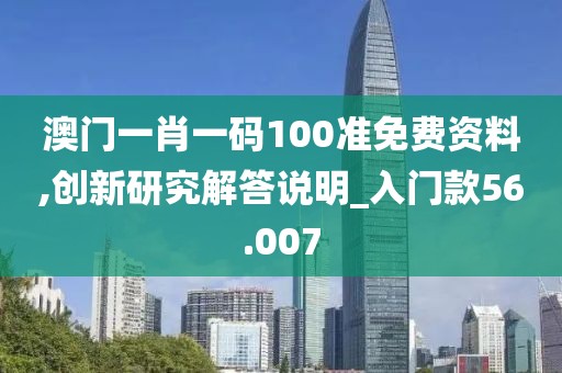 澳门一肖一码100准免费资料,创新研究解答说明_入门款56.007