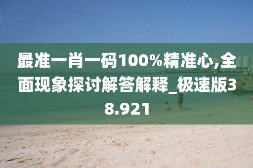 最准一肖一码100%精准心,全面现象探讨解答解释_极速版38.921
