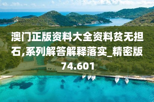 澳门正版资料大全资料贫无担石,系列解答解释落实_精密版74.601