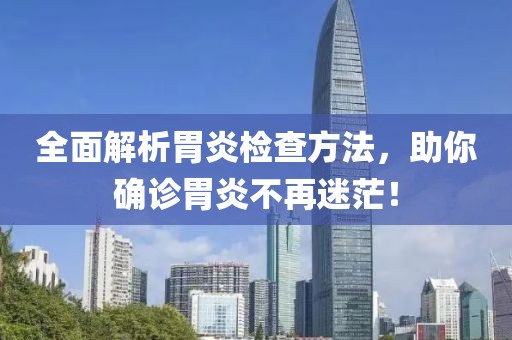 全面解析胃炎检查方法，助你确诊胃炎不再迷茫！