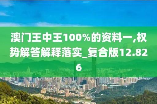 澳门王中王100%的资料一,权势解答解释落实_复合版12.826