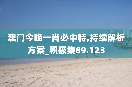 澳门今晚一肖必中特,持续解析方案_积极集89.123