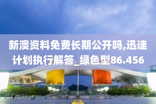 新澳资料免费长期公开吗,迅速计划执行解答_绿色型86.456