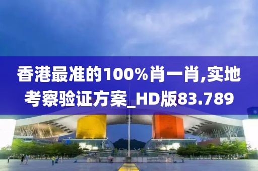 香港最准的100%肖一肖,实地考察验证方案_HD版83.789