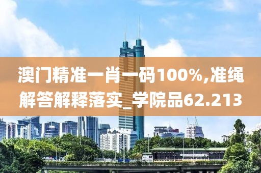 澳门精准一肖一码100%,准绳解答解释落实_学院品62.213
