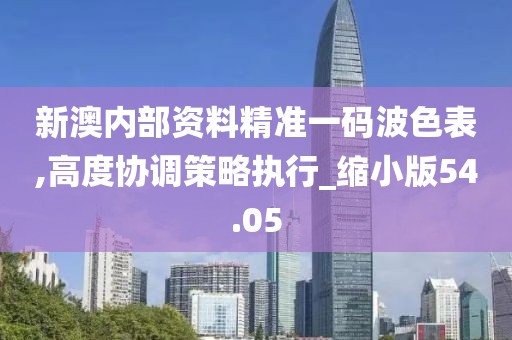 新澳内部资料精准一码波色表,高度协调策略执行_缩小版54.05