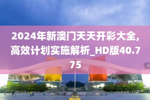 2024年新澳门天天开彩大全,高效计划实施解析_HD版40.775