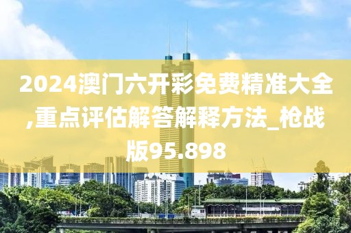 2024澳门六开彩免费精准大全,重点评估解答解释方法_枪战版95.898