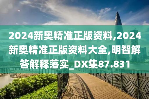 2024新奥精准正版资料,2024新奥精准正版资料大全,明智解答解释落实_DX集87.831