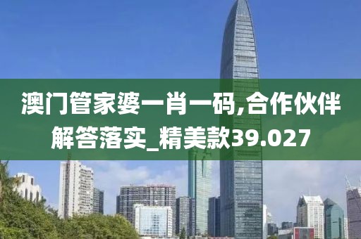 澳门管家婆一肖一码,合作伙伴解答落实_精美款39.027