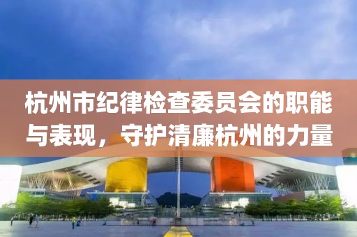 杭州市纪律检查委员会的职能与表现，守护清廉杭州的力量