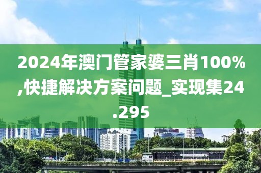 2024年澳门管家婆三肖100%,快捷解决方案问题_实现集24.295