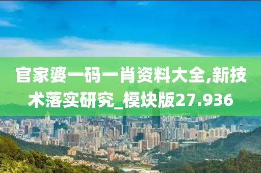 官家婆一码一肖资料大全,新技术落实研究_模块版27.936
