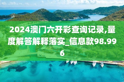 2024澳门六开彩查询记录,量度解答解释落实_信息款98.996