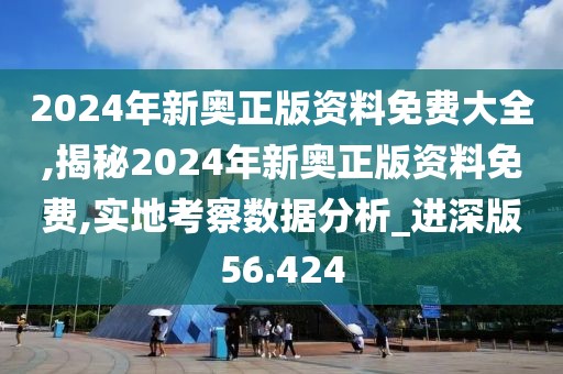 2024年新奥正版资料免费大全,揭秘2024年新奥正版资料免费,实地考察数据分析_进深版56.424