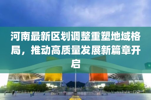 河南最新区划调整重塑地域格局，推动高质量发展新篇章开启