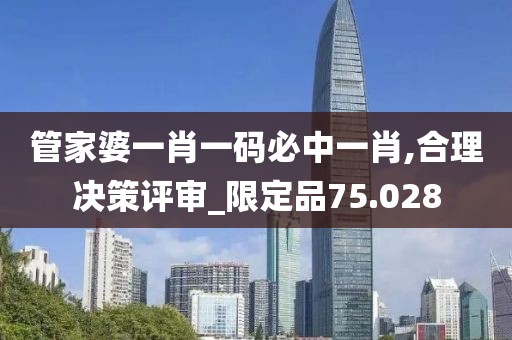 管家婆一肖一码必中一肖,合理决策评审_限定品75.028