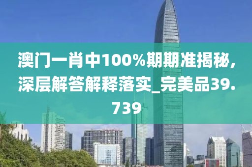 澳门一肖中100%期期准揭秘,深层解答解释落实_完美品39.739