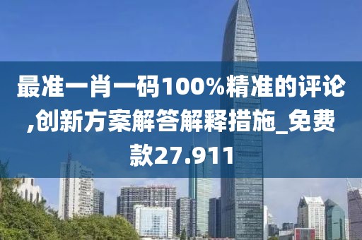最准一肖一码100%精准的评论,创新方案解答解释措施_免费款27.911
