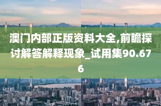 澳门内部正版资料大全,前瞻探讨解答解释现象_试用集90.676