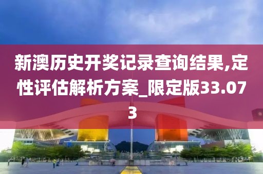 新澳历史开奖记录查询结果,定性评估解析方案_限定版33.073