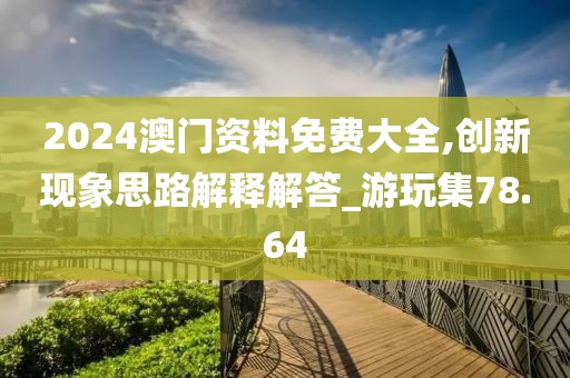 2024澳门资料免费大全,创新现象思路解释解答_游玩集78.64