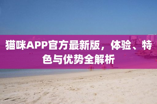 猫咪APP官方最新版，体验、特色与优势全解析