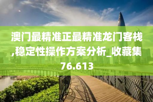 澳门最精准正最精准龙门客栈,稳定性操作方案分析_收藏集76.613