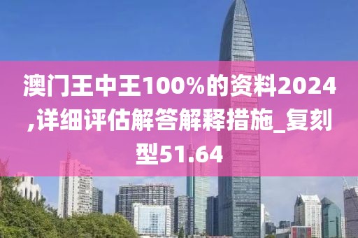 澳门王中王100%的资料2024,详细评估解答解释措施_复刻型51.64