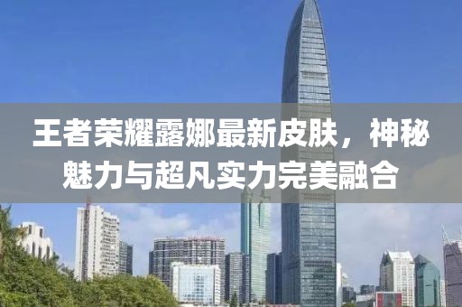 王者荣耀露娜最新皮肤，神秘魅力与超凡实力完美融合