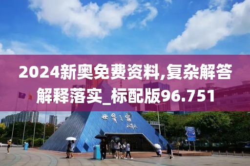 2024新奥免费资料,复杂解答解释落实_标配版96.751