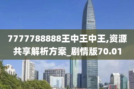 7777788888王中王中王,资源共享解析方案_剧情版70.01