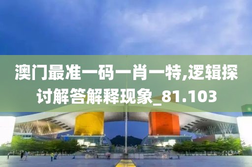 澳门最准一码一肖一特,逻辑探讨解答解释现象_81.103