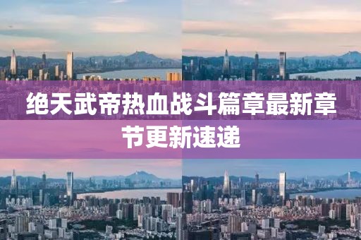 绝天武帝热血战斗篇章最新章节更新速递