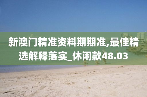 新澳门精准资料期期准,最佳精选解释落实_休闲款48.03