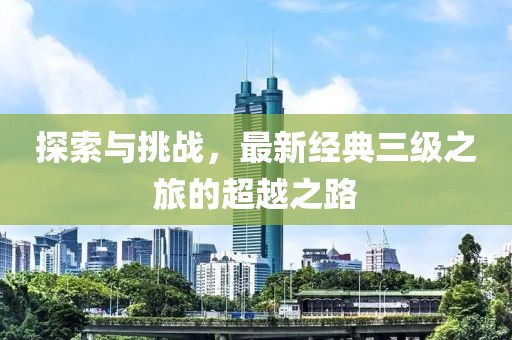 探索与挑战，最新经典三级之旅的超越之路