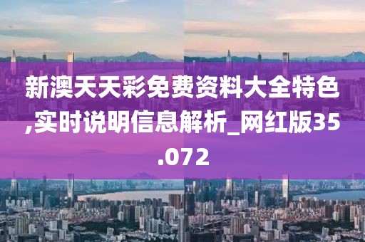 新澳天天彩免费资料大全特色,实时说明信息解析_网红版35.072