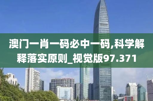 澳门一肖一码必中一码,科学解释落实原则_视觉版97.371