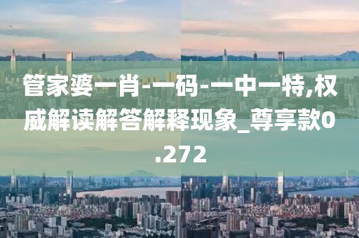 管家婆一肖-一码-一中一特,权威解读解答解释现象_尊享款0.272