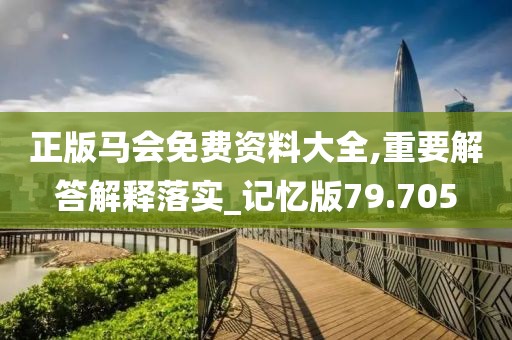 正版马会免费资料大全,重要解答解释落实_记忆版79.705