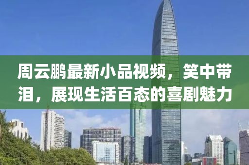 周云鹏最新小品视频，笑中带泪，展现生活百态的喜剧魅力