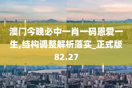 澳门今晚必中一肖一码恩爱一生,结构调整解析落实_正式版82.27