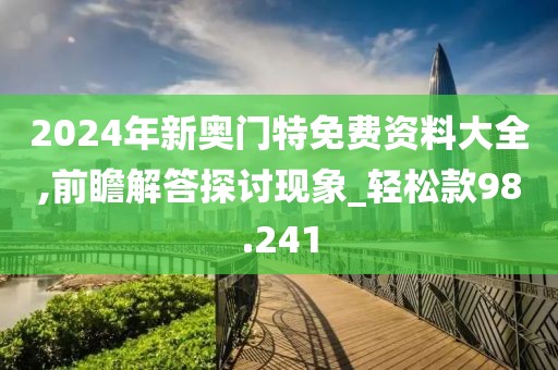 2024年新奥门特免费资料大全,前瞻解答探讨现象_轻松款98.241
