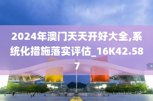2024年澳门天天开好大全,系统化措施落实评估_16K42.587