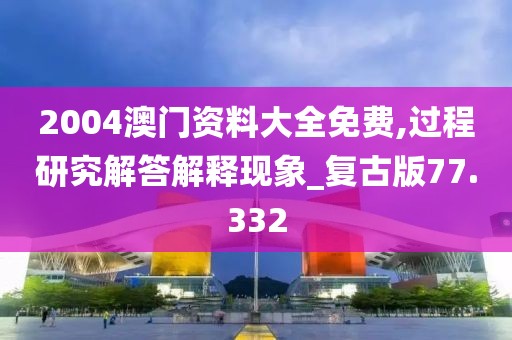 2004澳门资料大全免费,过程研究解答解释现象_复古版77.332